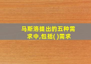 马斯洛提出的五种需求中,包括( )需求